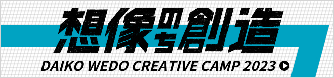 想像のち創造 DAIKO WEDO CREATIVE CAMP 2023