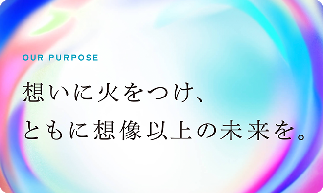 OUR PURPOSE 想いに火をつけ、ともに想像以上の未来を。