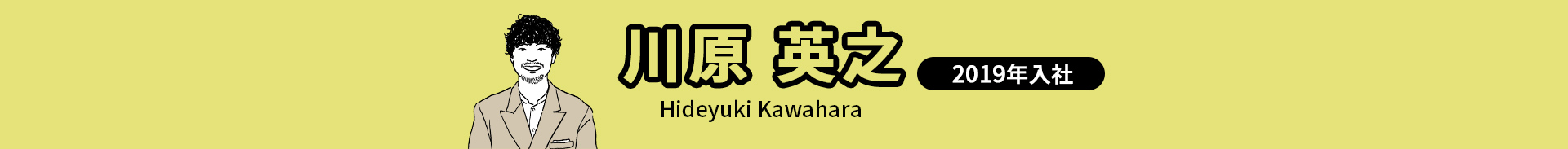 川原 英之 Hideyuki Kawahara 2019年入社