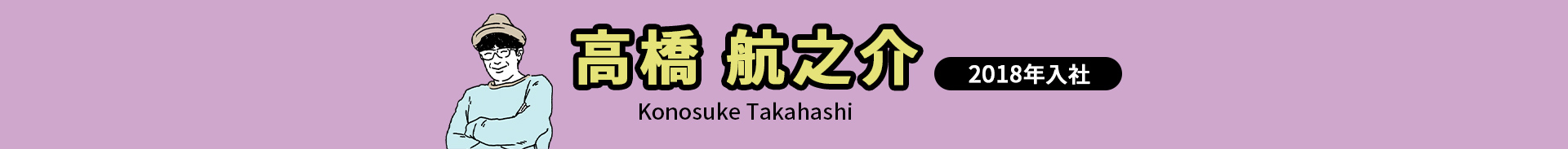 高橋 航之介 Konosuke Takahashi 2018年入社