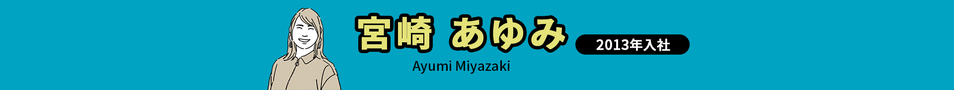 宮崎 あゆみ Ayumi Miyazaki 2013年入社