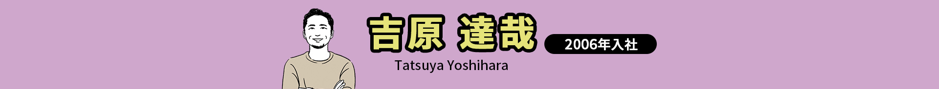 吉原 達哉 Tatsuya Yoshihara 2006年入社