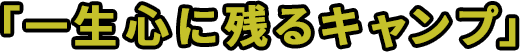 「一生心に残るキャンプ」 