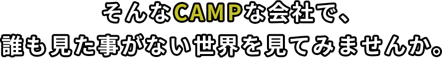 そんなCAMPな会社で、​誰も見た事がない世界を見てみませんか。​